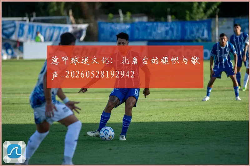 意甲球迷文化：北看台的旗帜与歌声_20260528192942