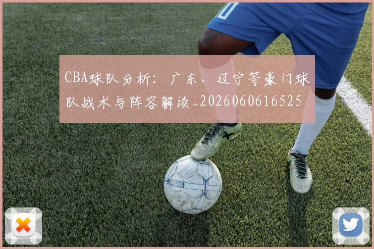 CBA球队分析：广东、辽宁等豪门球队战术与阵容解读_20260606165254