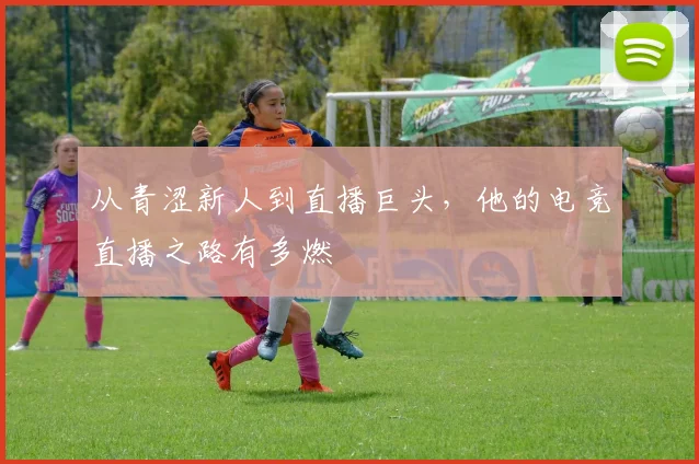 从青涩新人到直播巨头，他的电竞直播之路有多燃