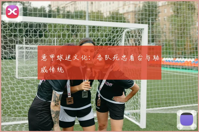意甲球迷文化：各队死忠看台与助威传统