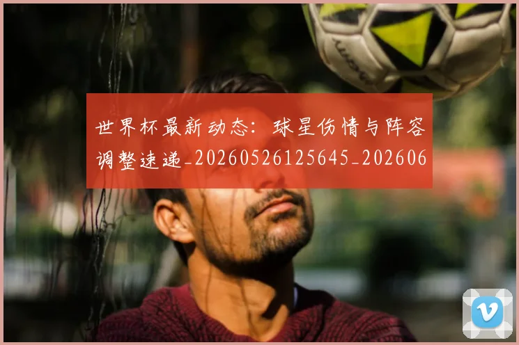 世界杯最新动态:球星伤情与阵容调整速递_20260526125645_20260607160354