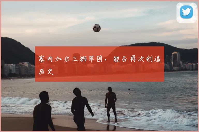 塞内加尔三狮军团，能否再次创造历史