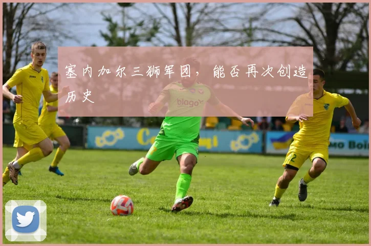 塞内加尔三狮军团，能否再次创造历史