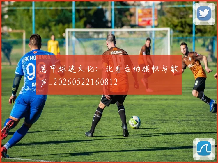 意甲球迷文化：北看台的旗帜与歌声_20260522160812
