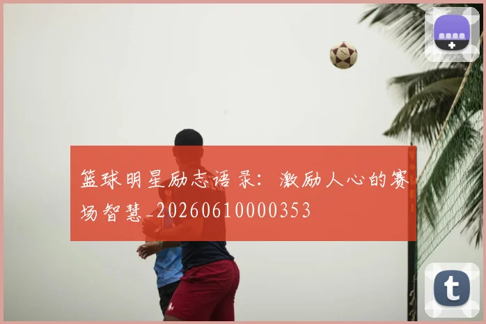 篮球明星励志语录：激励人心的赛场智慧_20260610000353