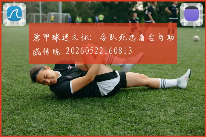 意甲球迷文化：各队死忠看台与助威传统_20260522160813