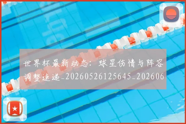世界杯最新动态：球星伤情与阵容调整速递_20260526125645_20260607160354