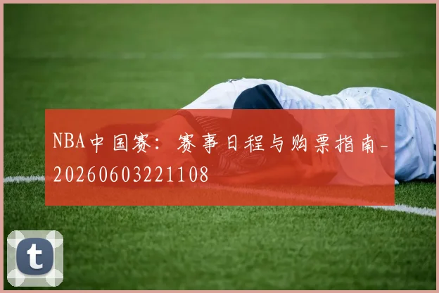 NBA中国赛：赛事日程与购票指南_20260603221108