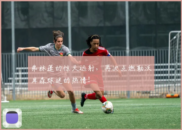 弗林蓬的惊天远射，再次点燃勒沃库森球迷的热情！